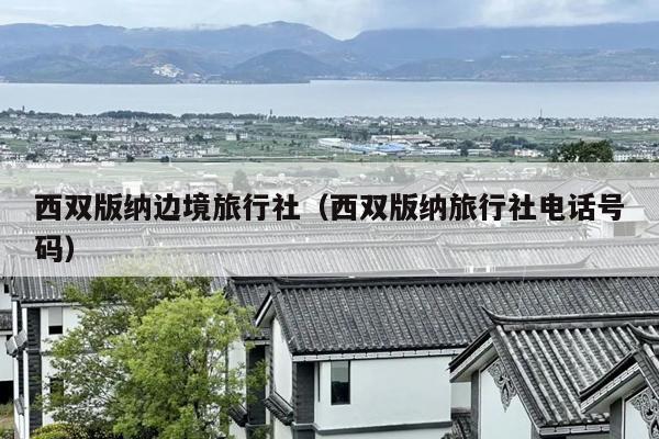 西双版纳边境旅行社（西双版纳旅行社电话号码）