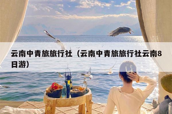 云南中青旅旅行社（云南中青旅旅行社云南8日游）