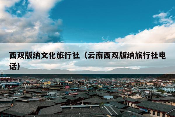 西双版纳文化旅行社（云南西双版纳旅行社电话）