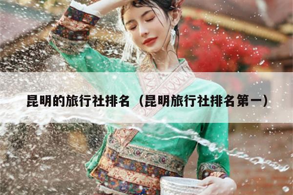 昆明的旅行社排名（昆明旅行社排名第一）