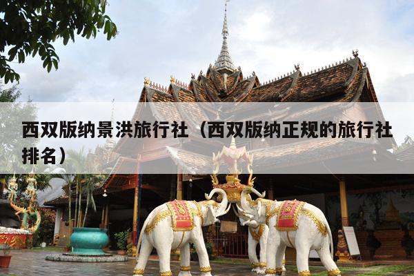 西双版纳景洪旅行社（西双版纳正规的旅行社排名）