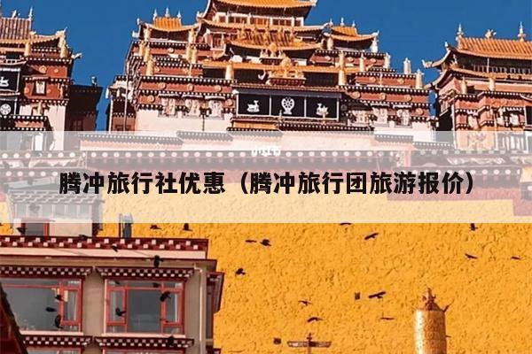 腾冲旅行社优惠（腾冲旅行团旅游报价）