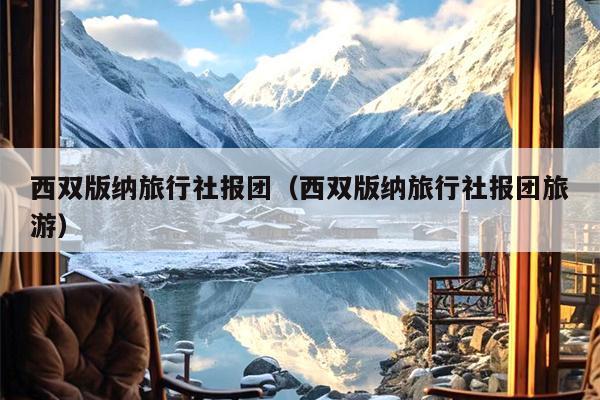 西双版纳旅行社报团（西双版纳旅行社报团旅游）