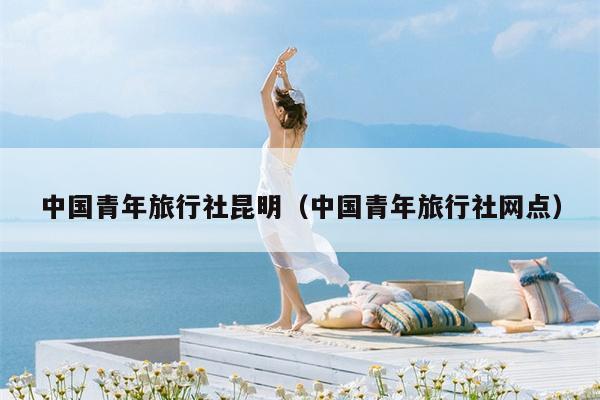 中国青年旅行社昆明（中国青年旅行社网点）