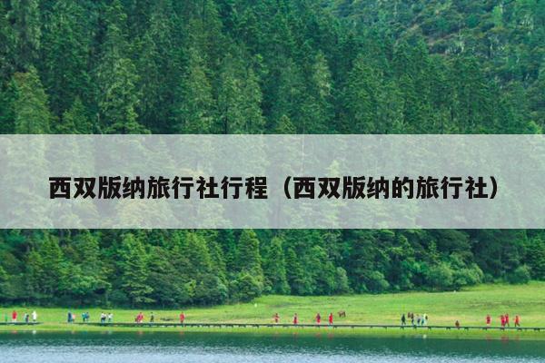 西双版纳旅行社行程（西双版纳的旅行社）