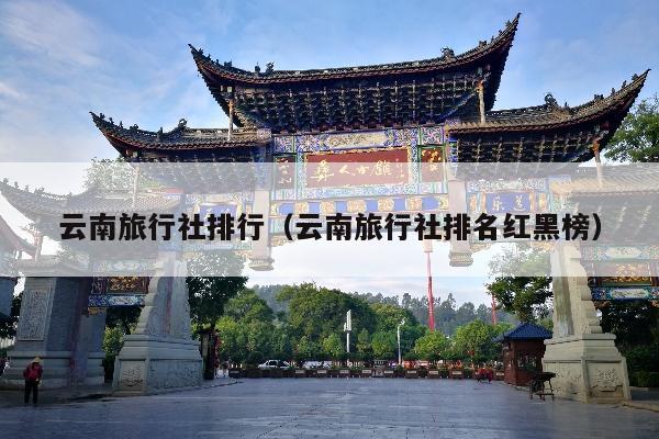 云南旅行社排行（云南旅行社排名红黑榜）