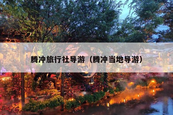 腾冲旅行社导游（腾冲当地导游）