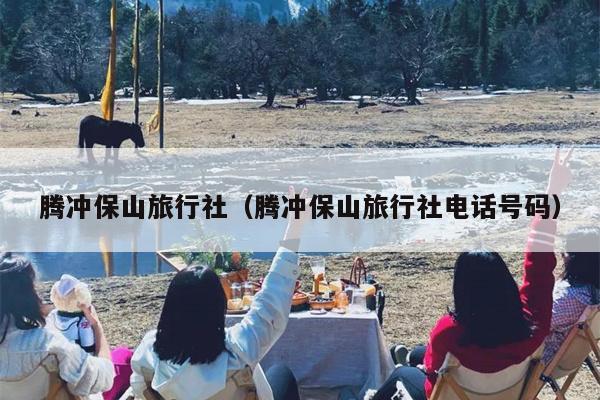 腾冲保山旅行社（腾冲保山旅行社电话号码）