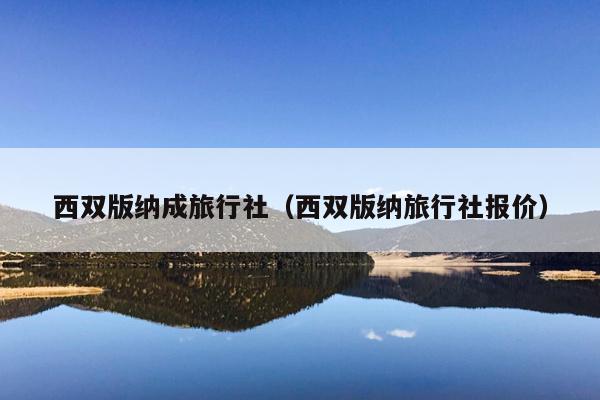 西双版纳成旅行社（西双版纳旅行社报价）