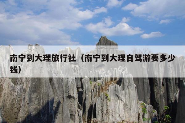 南宁到大理旅行社（南宁到大理自驾游要多少钱）