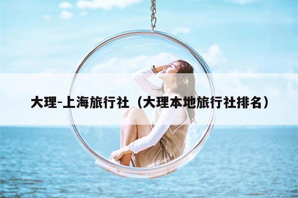 大理-上海旅行社（大理本地旅行社排名）