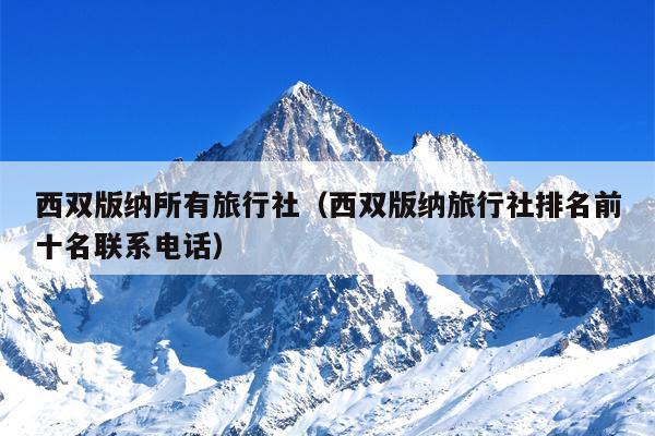 西双版纳所有旅行社（西双版纳旅行社排名前十名联系电话）