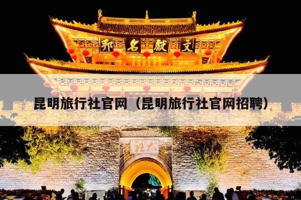 昆明旅行社官网（昆明旅行社官网招聘）