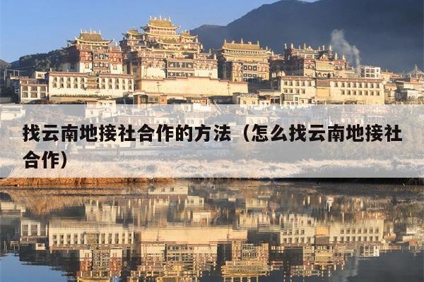 找云南地接社合作的方法（怎么找云南地接社合作）