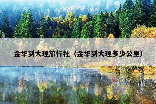 金华到大理旅行社（金华到大理多少公里）