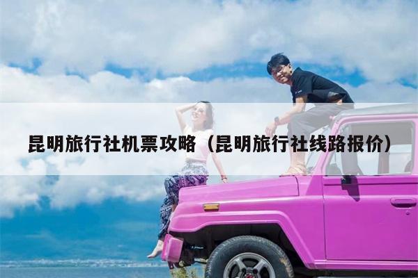 昆明旅行社机票攻略（昆明旅行社线路报价）