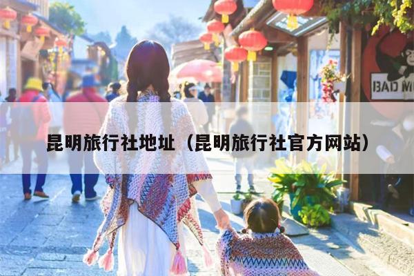 昆明旅行社地址（昆明旅行社官方网站）