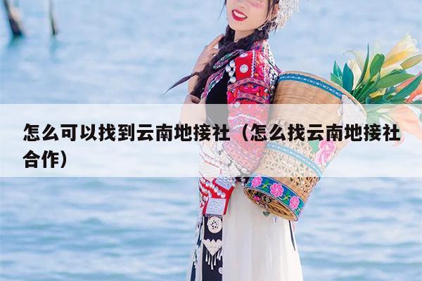 怎么可以找到云南地接社（怎么找云南地接社合作）