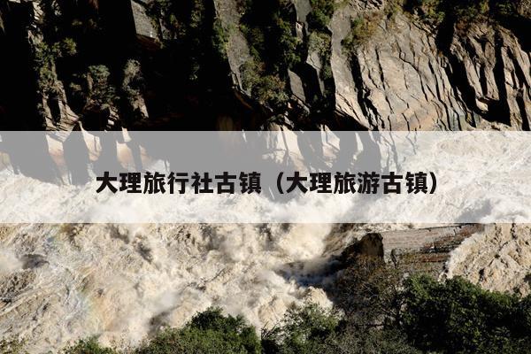 大理旅行社古镇（大理旅游古镇）