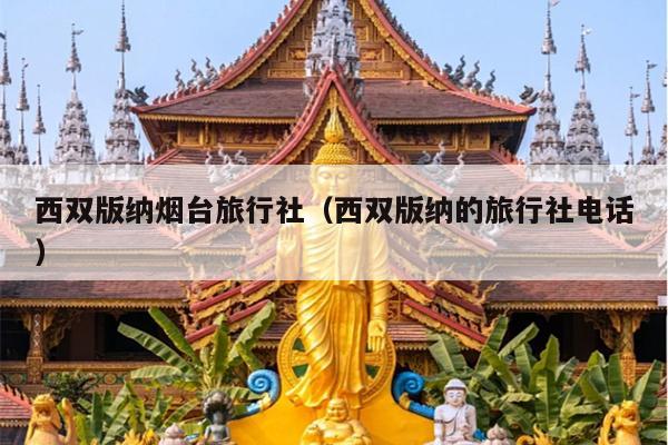 西双版纳烟台旅行社（西双版纳的旅行社电话）