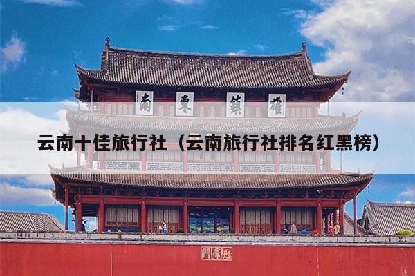 云南十佳旅行社（云南旅行社排名红黑榜）