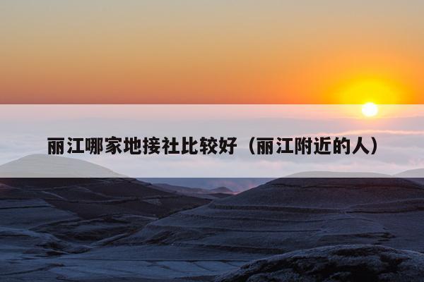 丽江哪家地接社比较好（丽江附近的人）