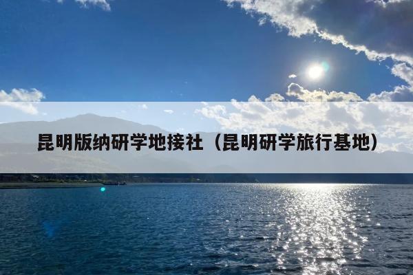 昆明版纳研学地接社（昆明研学旅行基地）