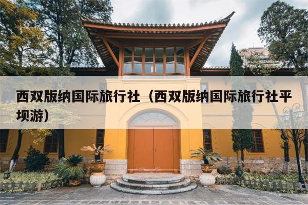 西双版纳国际旅行社（西双版纳国际旅行社平坝游）