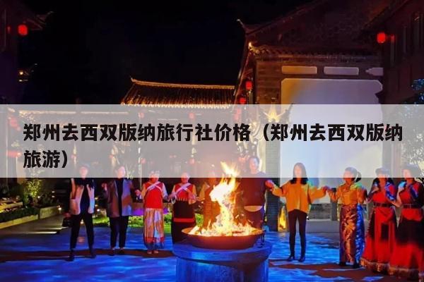 郑州去西双版纳旅行社价格（郑州去西双版纳旅游）
