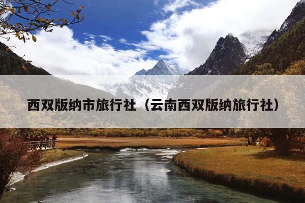 西双版纳市旅行社（云南西双版纳旅行社）