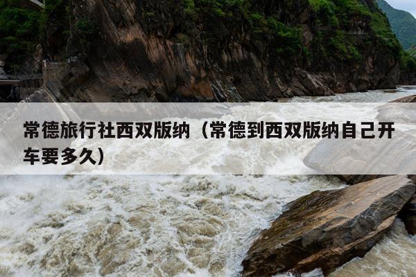常德旅行社西双版纳（常德到西双版纳自己开车要多久）