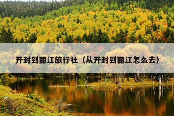 开封到丽江旅行社（从开封到丽江怎么去）