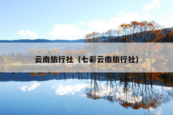 云南旅行社（七彩云南旅行社）