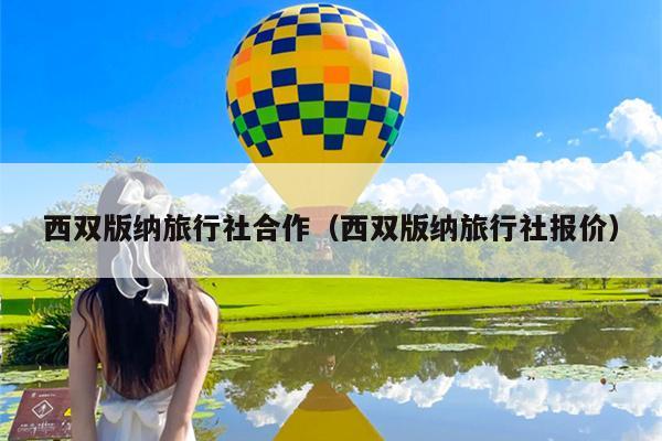 西双版纳旅行社合作（西双版纳旅行社报价）