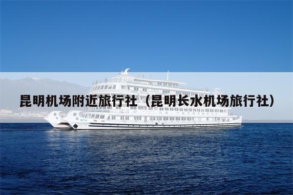 昆明机场附近旅行社（昆明长水机场旅行社）