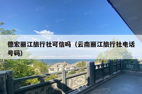 德宏丽江旅行社可信吗（云南丽江旅行社电话号码）
