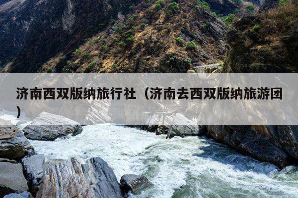 济南西双版纳旅行社（济南去西双版纳旅游团）