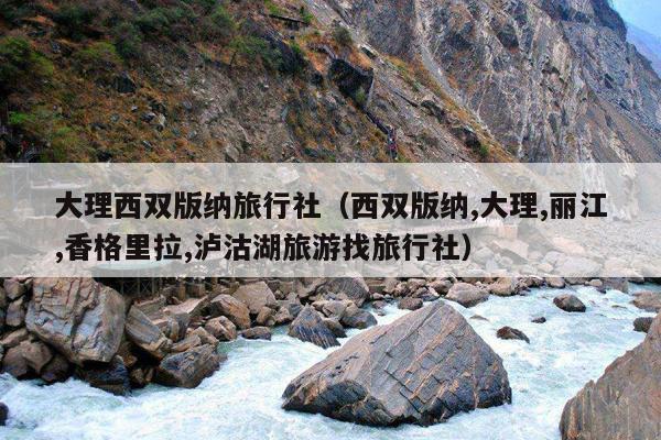 大理西双版纳旅行社（西双版纳,大理,丽江,香格里拉,泸沽湖旅游找旅行社）