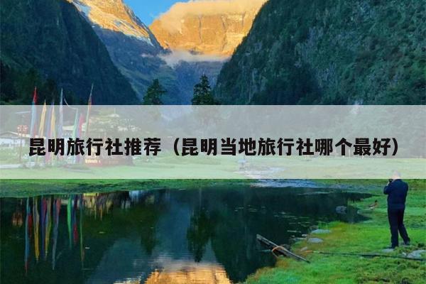 昆明旅行社推荐（昆明当地旅行社哪个最好）
