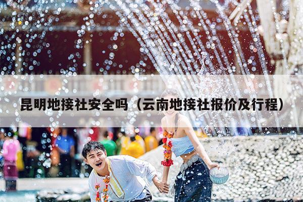 昆明地接社安全吗（云南地接社报价及行程）