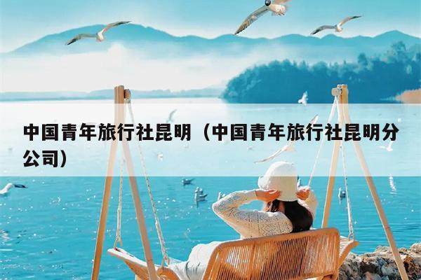 中国青年旅行社昆明（中国青年旅行社昆明分公司）