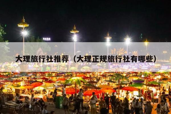 大理旅行社推荐（大理正规旅行社有哪些）