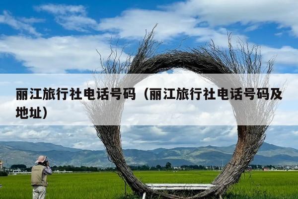 丽江旅行社电话号码（丽江旅行社电话号码及地址）