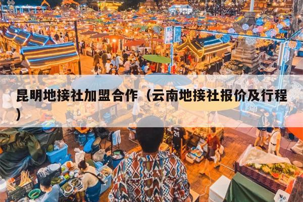 昆明地接社加盟合作（云南地接社报价及行程）
