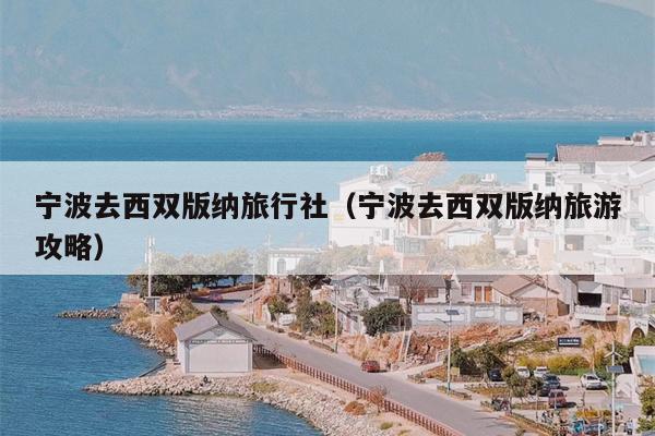 宁波去西双版纳旅行社（宁波去西双版纳旅游攻略）