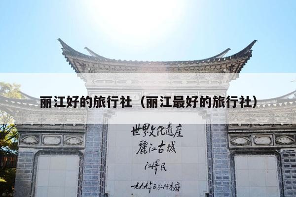 丽江好的旅行社（丽江最好的旅行社）