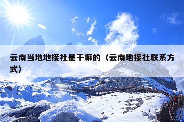 云南当地地接社是干嘛的（云南地接社联系方式）