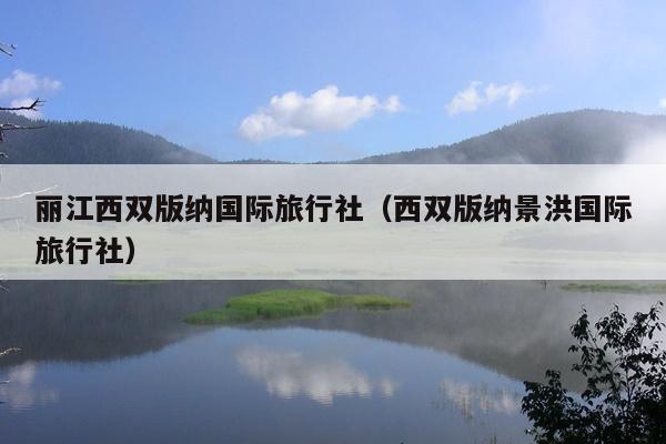 丽江西双版纳国际旅行社（西双版纳景洪国际旅行社）