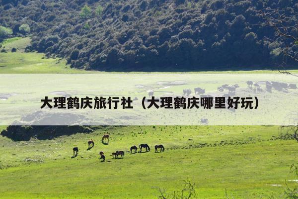 大理鹤庆旅行社（大理鹤庆哪里好玩）