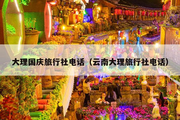 大理国庆旅行社电话（云南大理旅行社电话）